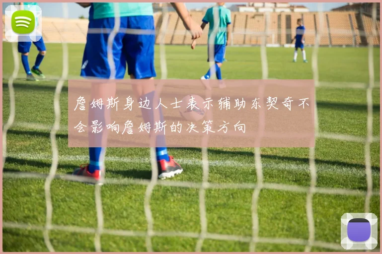 詹姆斯身边人士表示辅助东契奇不会影响詹姆斯的决策方向