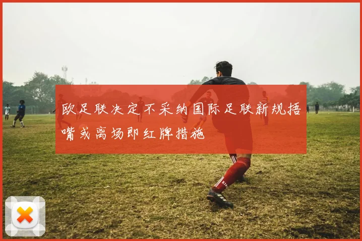欧足联决定不采纳国际足联新规捂嘴或离场即红牌措施