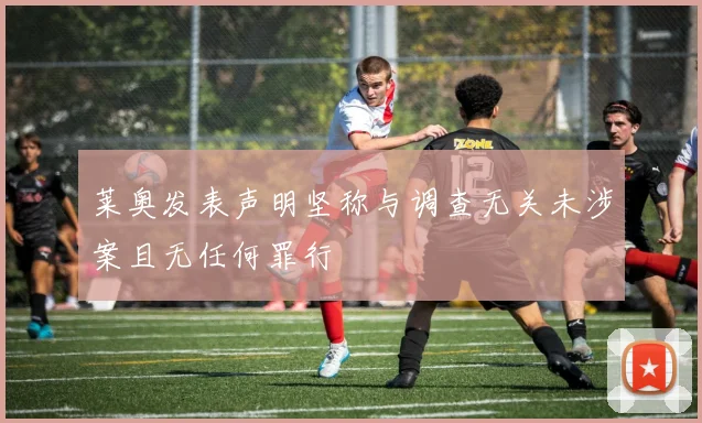 莱奥发表声明坚称与调查无关未涉案且无任何罪行