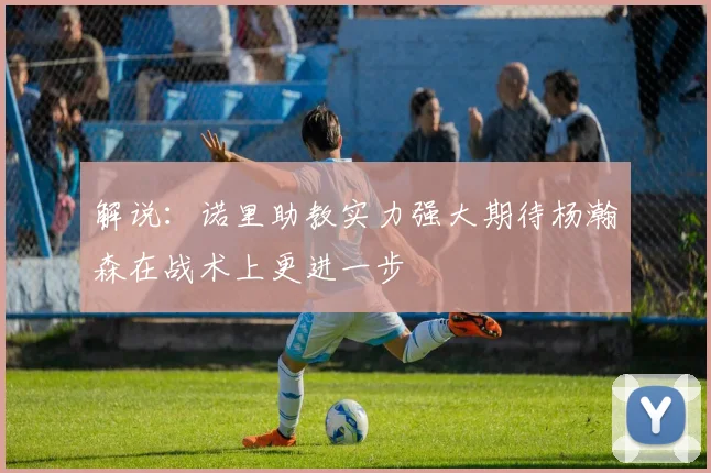 解说：诺里助教实力强大期待杨瀚森在战术上更进一步