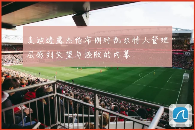 麦迪透露杰伦布朗对凯尔特人管理层感到失望与挫败的内幕