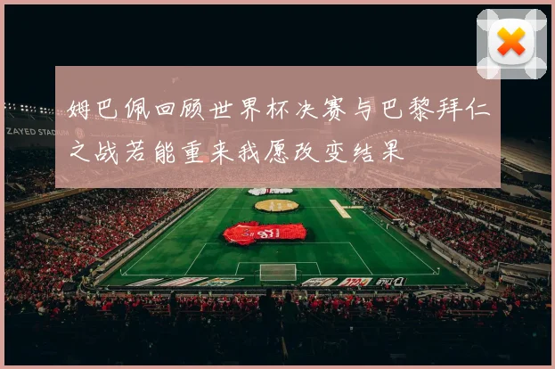 姆巴佩回顾世界杯决赛与巴黎拜仁之战若能重来我愿改变结果
