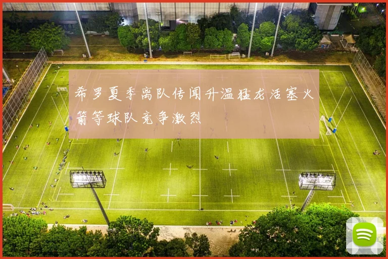 希罗夏季离队传闻升温猛龙活塞火箭等球队竞争激烈