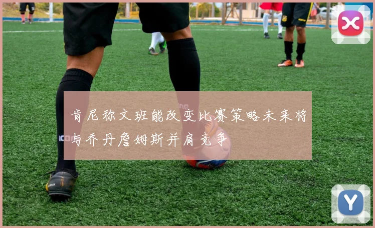 肯尼称文班能改变比赛策略未来将与乔丹詹姆斯并肩竞争