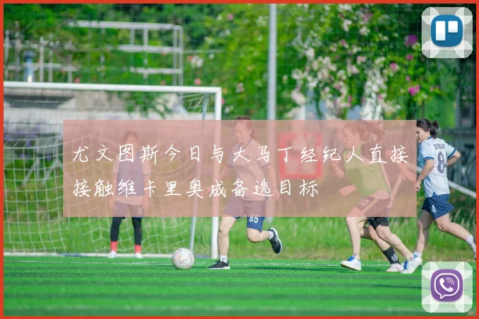 尤文图斯今日与大马丁经纪人直接接触维卡里奥成备选目标
