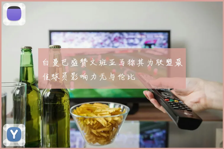 白曼巴盛赞文班亚马称其为联盟最佳球员影响力无与伦比