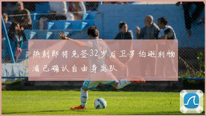 热刺即将免签32岁后卫罗伯逊利物浦已确认自由身离队