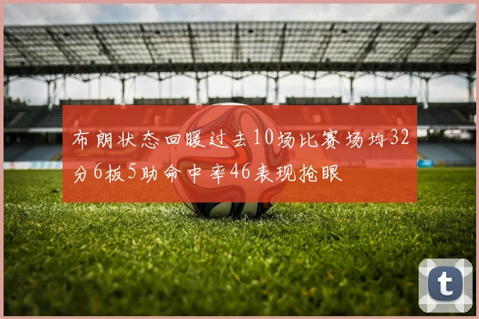 布朗状态回暖过去10场比赛场均32分6板5助命中率46表现抢眼