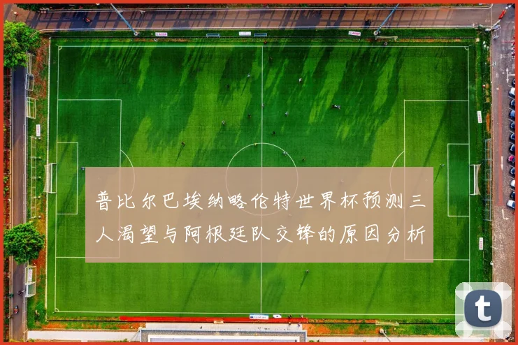 普比尔巴埃纳略伦特世界杯预测三人渴望与阿根廷队交锋的原因分析