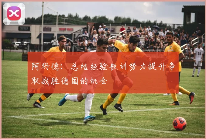 阿玛德：总结经验教训努力提升争取战胜德国的机会