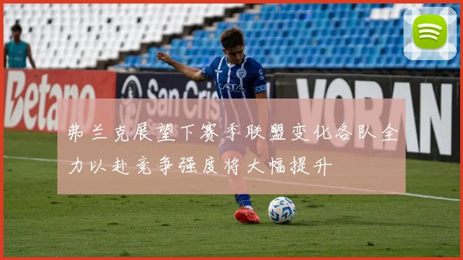 弗兰克展望下赛季联盟变化各队全力以赴竞争强度将大幅提升