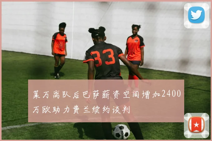 莱万离队后巴萨薪资空间增加2400万欧助力费兰续约谈判