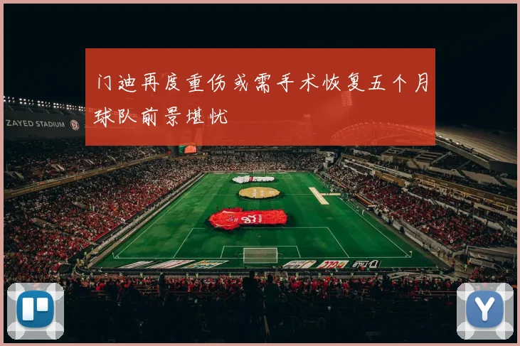 门迪再度重伤或需手术恢复五个月球队前景堪忧