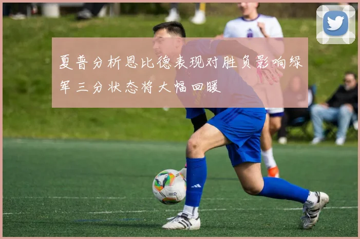 夏普分析恩比德表现对胜负影响绿军三分状态将大幅回暖