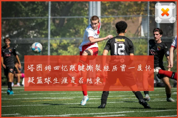 塔图姆回忆跟腱撕裂经历曾一度怀疑篮球生涯是否结束